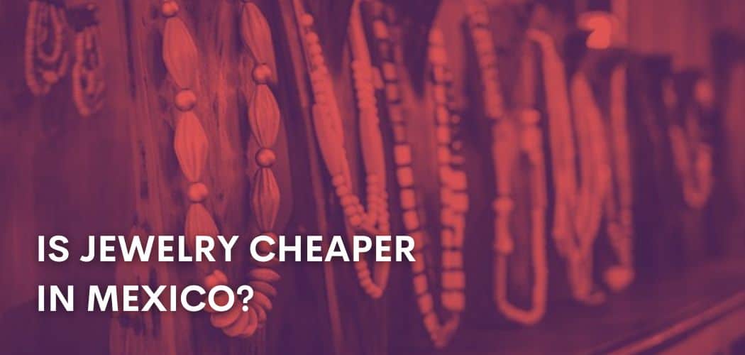 IS JEWELRY CHEAPER IN MEXICO?