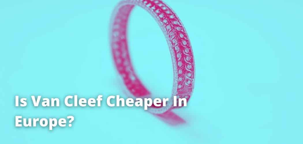 Is Van Cleef Cheaper In Europe?